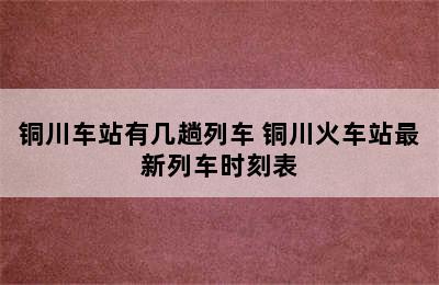 铜川车站有几趟列车 铜川火车站最新列车时刻表